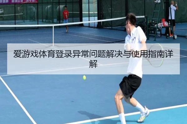 爱游戏体育登录异常问题解决与使用指南详解