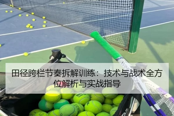 田径跨栏节奏拆解训练：技术与战术全方位解析与实战指导
