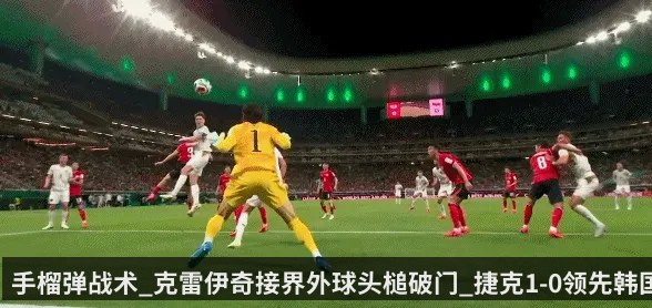 手榴弹战术_克雷伊奇接界外球头槌破门_捷克1-0领先韩国_